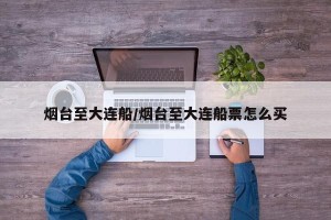 烟台至大连船/烟台至大连船票怎么买