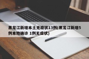 黑龙江新增本土无症状13例(黑龙江新增5例本地确诊 1例无症状)