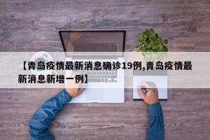 【青岛疫情最新消息确诊19例,青岛疫情最新消息新增一例】