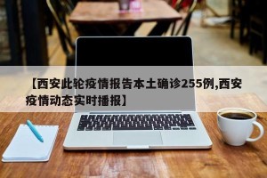 【西安此轮疫情报告本土确诊255例,西安疫情动态实时播报】