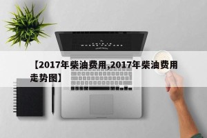 【2017年柴油费用,2017年柴油费用走势图】