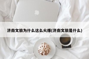 济南文旅为什么这么火爆(济南文旅是什么)