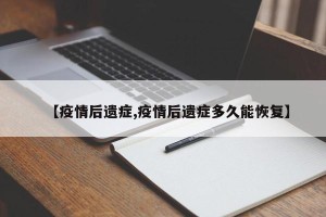 【疫情后遗症,疫情后遗症多久能恢复】
