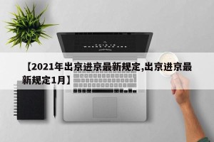 【2021年出京进京最新规定,出京进京最新规定1月】