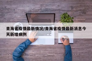 青海省疫情最新情况/青海省疫情最新消息今天新增病例