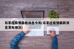 石家庄疫情最新消息今天(石家庄疫情最新消息发布情况)