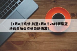 【1月8日疫情,截至1月8日24时新型冠状病毒肺炎疫情最新情况】