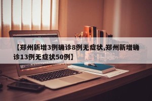 【郑州新增3例确诊8例无症状,郑州新增确诊13例无症状50例】