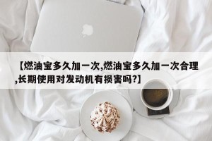 【燃油宝多久加一次,燃油宝多久加一次合理,长期使用对发动机有损害吗?】