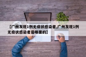 【广州发现1例无症状感染者,广州发现1例无症状感染者是哪里的】