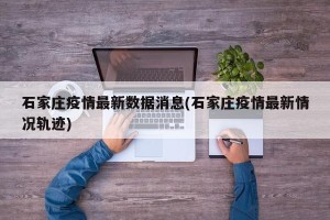 石家庄疫情最新数据消息(石家庄疫情最新情况轨迹)