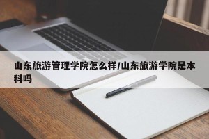 山东旅游管理学院怎么样/山东旅游学院是本科吗