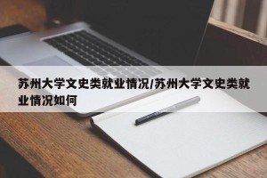 苏州大学文史类就业情况/苏州大学文史类就业情况如何