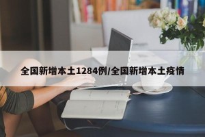 全国新增本土1284例/全国新增本土疫情