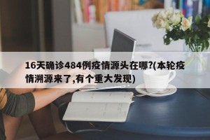 16天确诊484例疫情源头在哪?(本轮疫情溯源来了,有个重大发现)