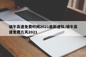 端午高速免费时间2021最新通知/端午高速免费几天2021