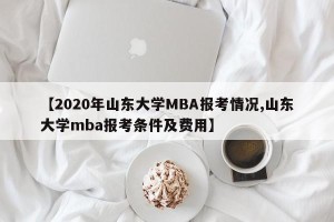 【2020年山东大学MBA报考情况,山东大学mba报考条件及费用】