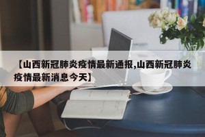 【山西新冠肺炎疫情最新通报,山西新冠肺炎疫情最新消息今天】