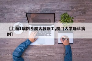 【上海1病例系厦大教职工,厦门大学确诊病例】