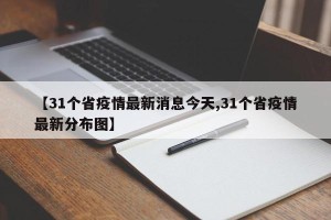 【31个省疫情最新消息今天,31个省疫情最新分布图】
