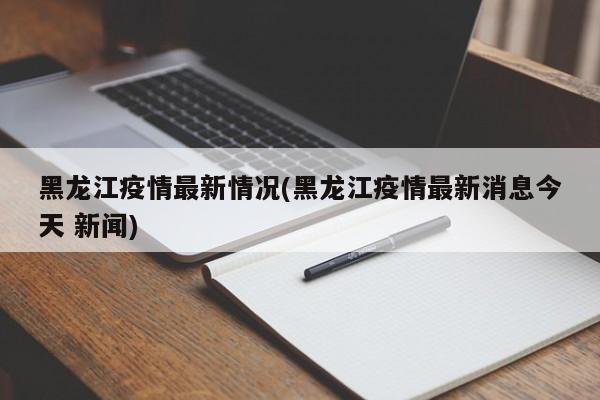 黑龙江疫情最新情况(黑龙江疫情最新消息今天 新闻)