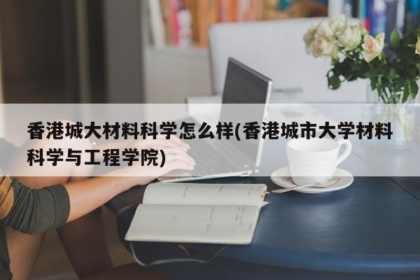 香港城大材料科学怎么样(香港城市大学材料科学与工程学院)