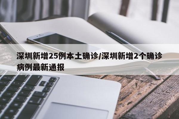 深圳新增25例本土确诊/深圳新增2个确诊病例最新通报