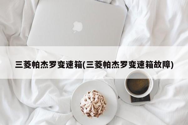 三菱帕杰罗变速箱(三菱帕杰罗变速箱故障)