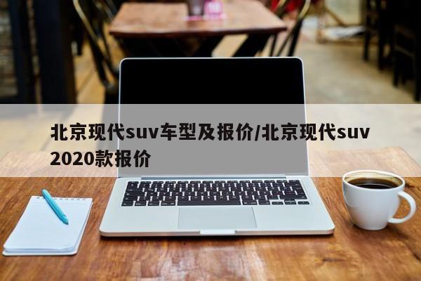 北京现代suv车型及报价/北京现代suv2020款报价