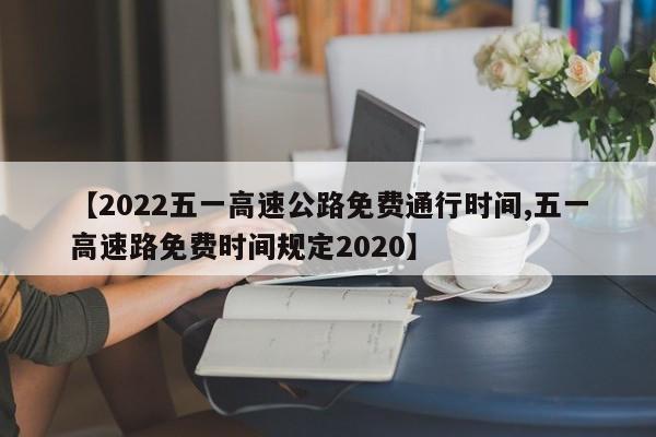 【2022五一高速公路免费通行时间,五一高速路免费时间规定2020】