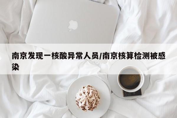 南京发现一核酸异常人员/南京核算检测被感染