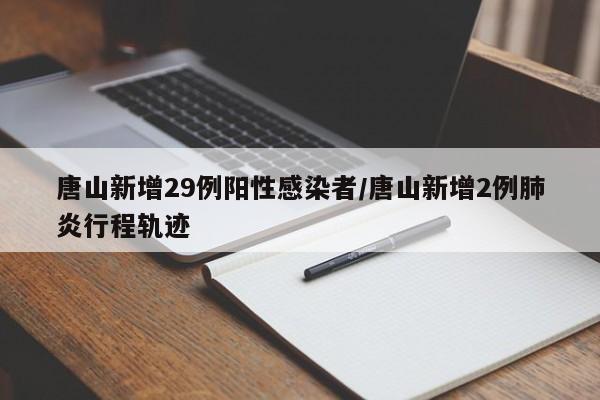唐山新增29例阳性感染者/唐山新增2例肺炎行程轨迹