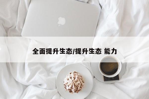 全面提升生态/提升生态 能力