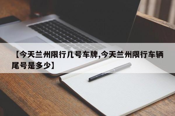 【今天兰州限行几号车牌,今天兰州限行车辆尾号是多少】