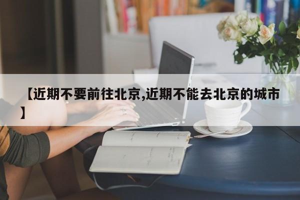 【近期不要前往北京,近期不能去北京的城市】