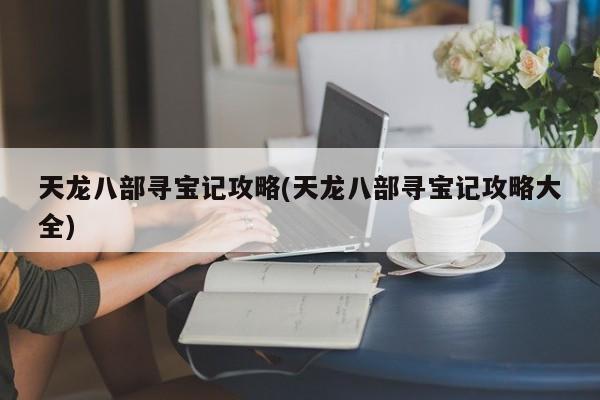 天龙八部寻宝记攻略(天龙八部寻宝记攻略大全)
