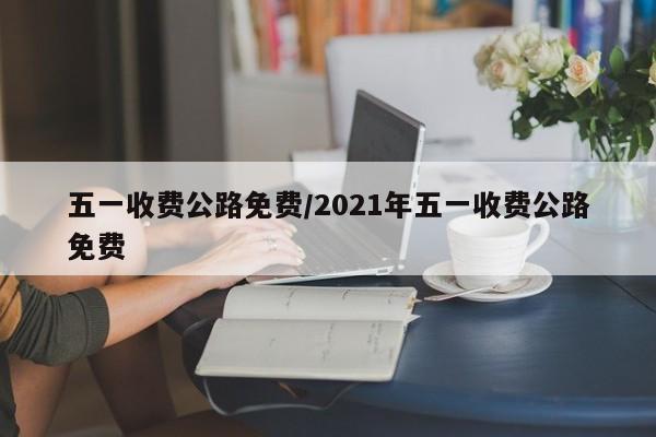 五一收费公路免费/2021年五一收费公路免费