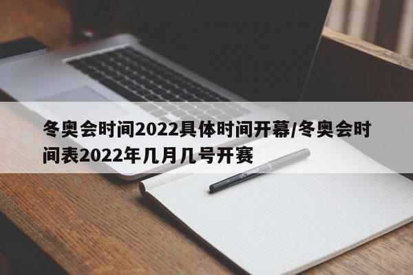 冬奥会时间2022具体时间开幕/冬奥会时间表2022年几月几号开赛