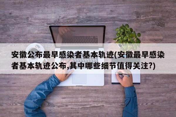 安徽公布最早感染者基本轨迹(安徽最早感染者基本轨迹公布,其中哪些细节值得关注?)