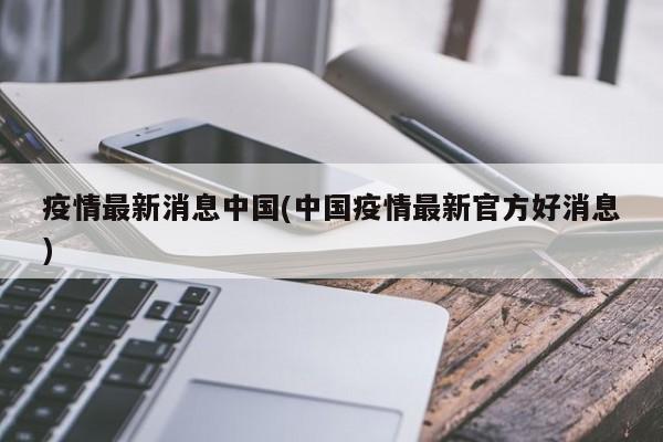 疫情最新消息中国(中国疫情最新官方好消息)