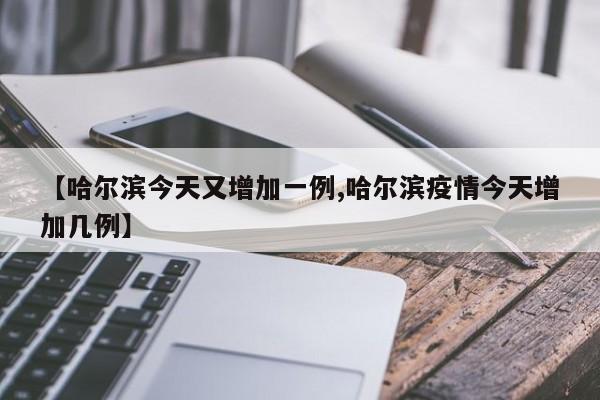 【哈尔滨今天又增加一例,哈尔滨疫情今天增加几例】