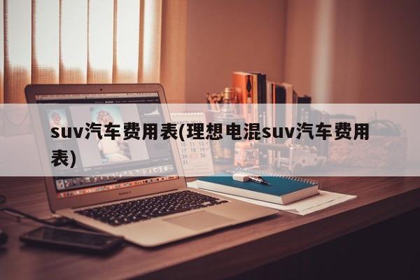 suv汽车费用表(理想电混suv汽车费用表)