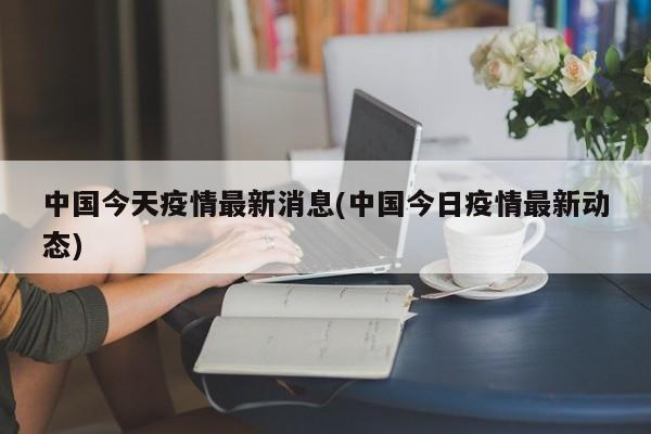 中国今天疫情最新消息(中国今日疫情最新动态)