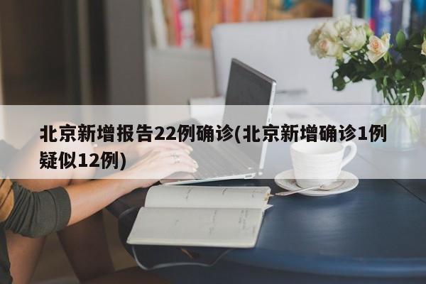 北京新增报告22例确诊(北京新增确诊1例疑似12例)