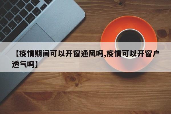 【疫情期间可以开窗通风吗,疫情可以开窗户透气吗】