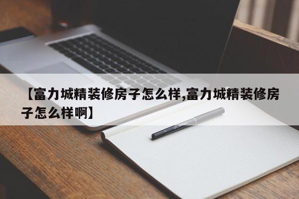 【富力城精装修房子怎么样,富力城精装修房子怎么样啊】