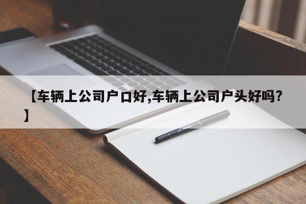 【车辆上公司户口好,车辆上公司户头好吗?】