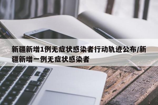 新疆新增1例无症状感染者行动轨迹公布/新疆新增一例无症状感染者