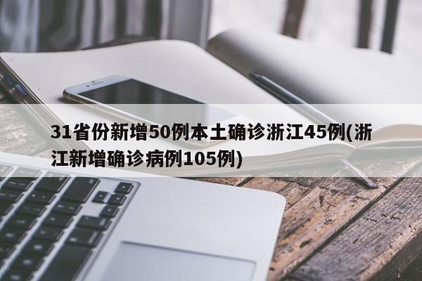 31省份新增50例本土确诊浙江45例(浙江新增确诊病例105例)