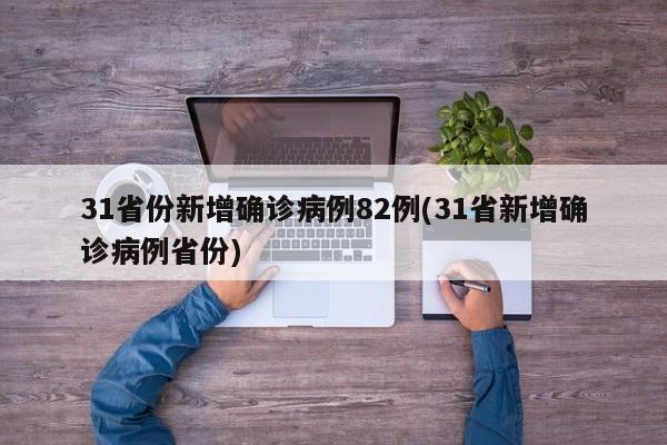 31省份新增确诊病例82例(31省新增确诊病例省份)
